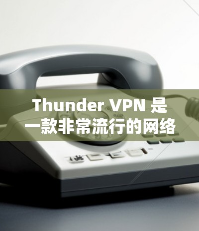 Thunder VPN 是一款非常流行的网络VPN服务，适合喜欢轻松使用网络的人。下面是如何下载和使用Thunder VPN 的指南