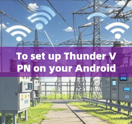 To set up Thunder VPN on your Android device,follow these organized steps: To set up Thunder VPN on your Android device,follow these organized steps: