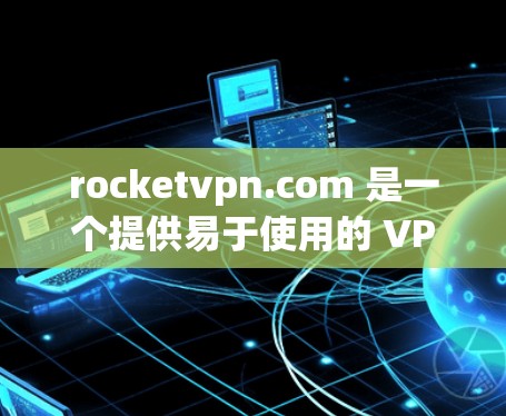 rocketvpn.com 是一个提供易于使用的 VPN 软件，专为用户设计，旨在保护网络环境。以下是下载并使用 rocketvpn.com VPN 的步骤说明