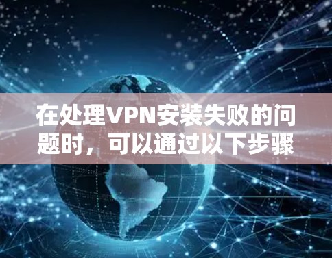 在处理VPN安装失败的问题时,可以通过以下步骤逐步排查和解决 在处理VPN安装失败的问题时,可以通过以下步骤逐步排查和解决