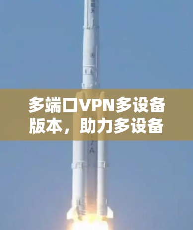 多端口VPN多设备版本，助力多设备环境的安全与便捷