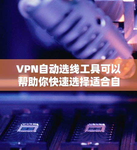 VPN自动选线工具可以帮助你快速选择适合自己的VPN服务,节省时间并减少错误。以下是一个详细的步骤指南,帮助您使用这些工具