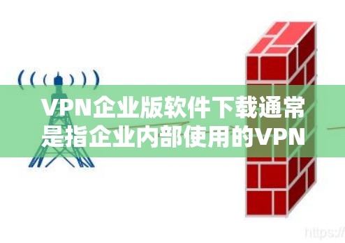 VPN企业版软件下载通常是指企业内部使用的VPN软件,这些软件通常具有以下特点
