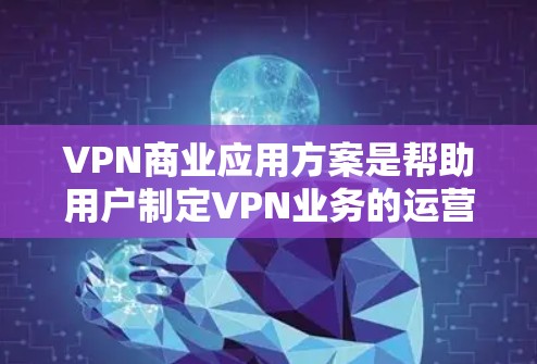 VPN商业应用方案是帮助用户制定VPN业务的运营策略和运营方案。以下是一个结构化的VPN商业应用方案,涵盖运营、推广、管理、技术等方面