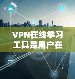 VPN在线学习工具是用户在不被全球网关站控制的情况下，访问国外网络服务的一种方式，广泛应用于远程学习和远程办公。以下是详细的考虑和建议