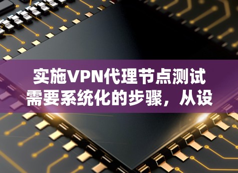 实施<strong>VPN代理</strong>节点测试需要系统化的步骤，从设置虚拟IP到自动化测试，确保代理节点可靠工作。以下是一个分步骤的指南