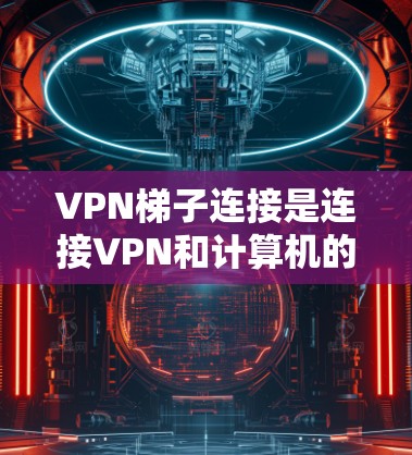 VPN梯子连接是连接VPN和计算机的步骤,涉及防火墙配置、服务器选择和连接。以下是一个详细的步骤指南