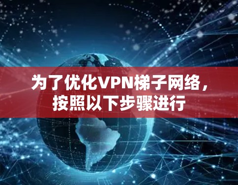 为了优化VPN梯子网络,按照以下步骤进行 为了优化VPN梯子网络,按照以下步骤进行