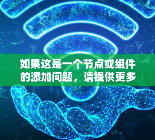 如果这是一个节点或组件的添加问题,请提供更多背景信息,比如项目名称或使用场景,以便更好地帮助您 如果这是一个节点或组件的添加问题,请提供更多背景信息,比如项目名称或使用场景,以便更好地帮助您
