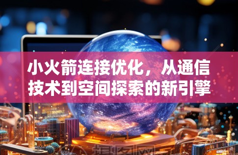 小火箭连接优化，从通信技术到空间探索的新引擎