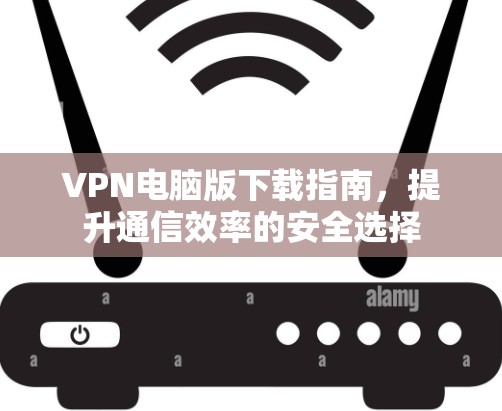VPN电脑版下载指南,提升通信效率的安全选择