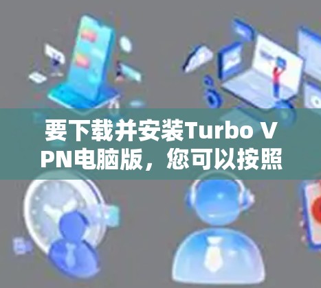 要下载并安装Turbo VPN电脑版,您可以按照以下步骤操作 要下载并安装Turbo VPN电脑版,您可以按照以下步骤操作
