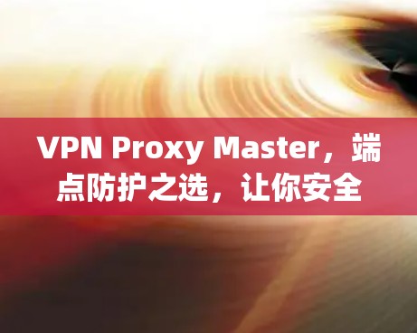 VPN Proxy Master,端点防护之选,让你安全入局 VPN Proxy Master,端点防护之选,让你安全入局