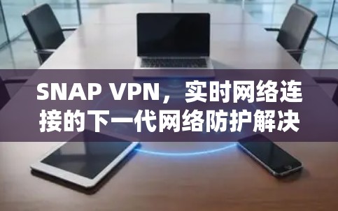 SNAP VPN,实时网络连接的下一代网络防护解决方案 SNAP VPN,实时网络连接的下一代网络防护解决方案