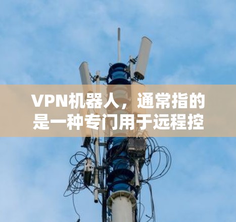 VPN机器人，通常指的是一种专门用于远程控制或管理VPN服务器的设备或机器人。这些机器人通常具备以下功能