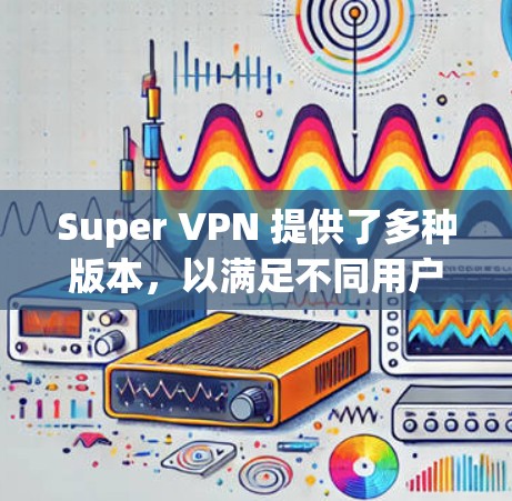 Super VPN 提供了多种版本，以满足不同用户的需求。以下是其主要版本及其特点