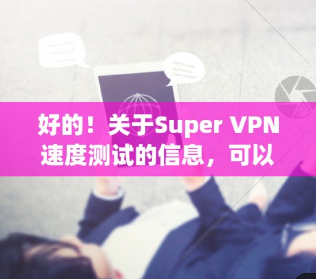 好的!关于Super VPN速度测试的信息,可以参考以下内容 好的!关于Super VPN速度测试的信息,可以参考以下内容