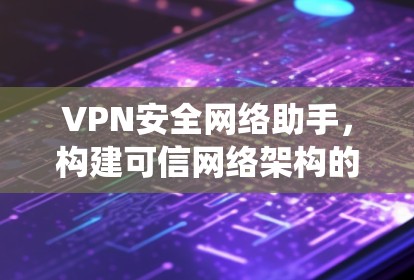 VPN安全网络助手，构建可信网络架构的系统解决方案