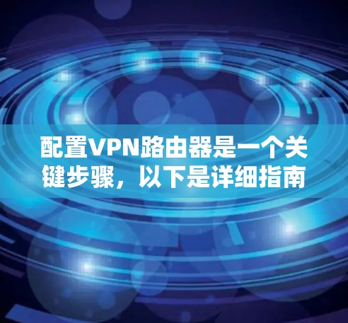 配置VPN路由器是一个关键步骤，以下是详细指南