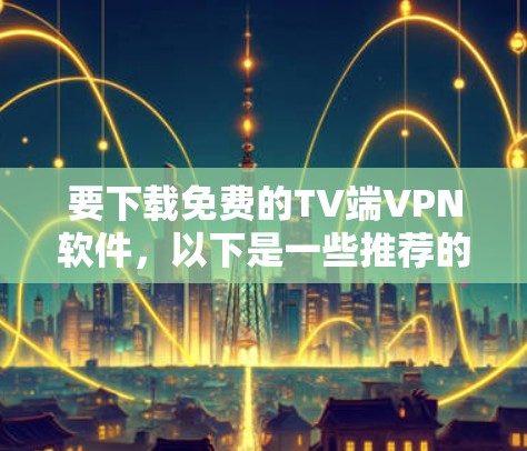 要下载免费的TV端VPN软件，以下是一些推荐的选项，每个软件都有其独特的优势和适用场景