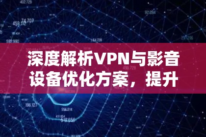深度解析VPN与影音设备优化方案，提升用户体验