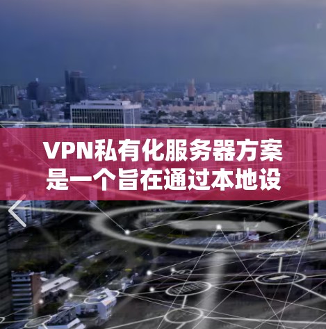 VPN私有化服务器方案是一个旨在通过本地设备实现VPN功能的策略。通过私有化服务器和技术，可以在本地设备上运行VPN服务，从而节省成本和资源。以下是私有化VPN服务器方案的详细步骤和注意事项