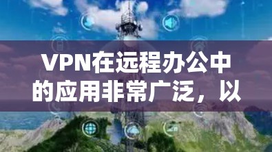 VPN在远程办公中的应用非常广泛,以下是通过VPN进行远程办公的具体步骤和技巧