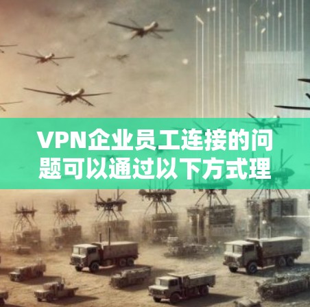 VPN企业员工连接的问题可以通过以下方式理解和分析