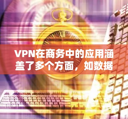 VPN在商务中的应用涵盖了多个方面，如数据存储、传输、处理和分析。以下是对VPN在商务中的具体应用和解决方案的详细分析