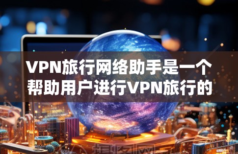 VPN旅行网络助手是一个帮助用户进行VPN旅行的工具,能够推荐可靠的VPN网站、选择适合的协议、连接网络设备并进行加密通信。以下是详细的分步指南,帮助您高效地进行VPN旅行 VPN旅行网络助手是一个帮助用户进行VPN旅行的工具,能够推荐可靠的VPN网站、选择适合的协议、连接网络设备并进行加密通信。以下是详细的分步指南,帮助您高效地进行VPN旅行