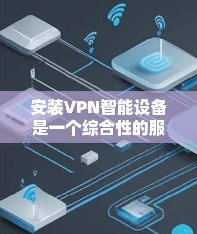 安装VPN智能设备是一个综合性的服务,涉及技术、设备管理和使用。以下是详细的步骤和信息