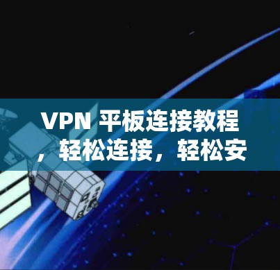 VPN 平板连接教程,轻松连接,轻松安全 VPN 平板连接教程,轻松连接,轻松安全
