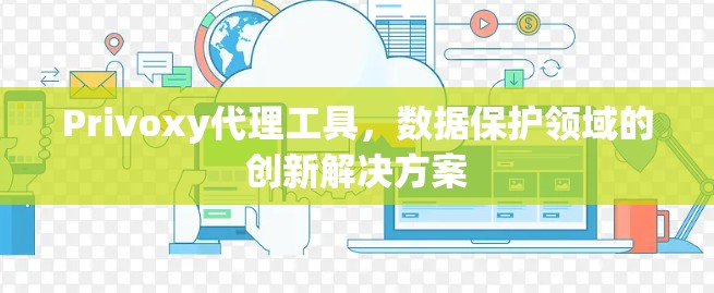 Privoxy代理工具，数据保护领域的创新解决方案