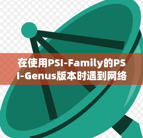 在使用PSI-Family的PSI-Genus版本时遇到网络连接问题，您可以按照以下步骤进行解决