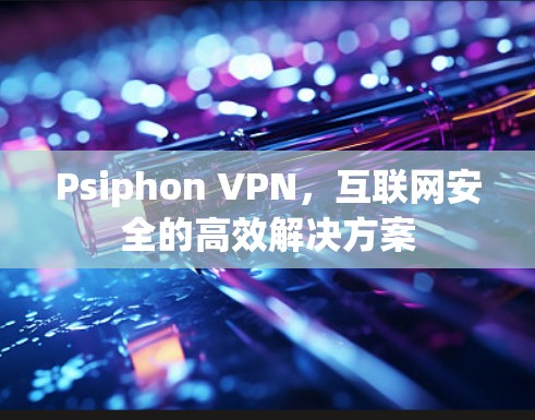 Psiphon VPN，互联网安全的高效解决方案