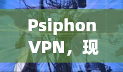 Psiphon VPN，现代VPN的革新版