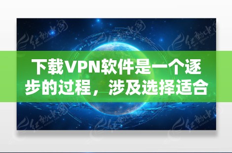 下载VPN软件是一个逐步的过程，涉及选择适合的软件类型、注册和登录、设置安全设置以及持续的安全检查。以下是一个清晰的步骤指南
