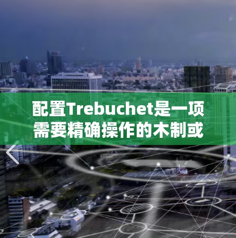 配置Trebuchet是一项需要精确操作的木制或塑料工具，其核心在于准确地将各个部分组装在一起，并通过竹制的连接器确保它们之间的紧密性和稳定性。以下是详细的步骤指南