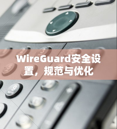 WireGuard安全设置,规范与优化 WireGuard安全设置,规范与优化