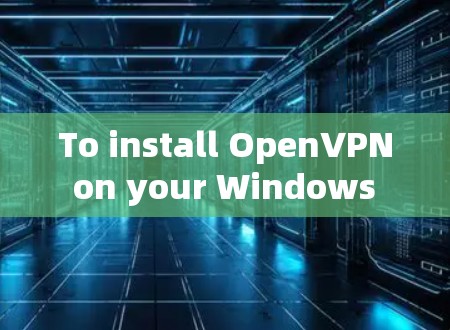 To install OpenVPN on your Windows computer,follow these organized steps:
