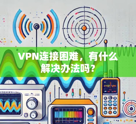VPN连接困难,有什么解决办法吗?