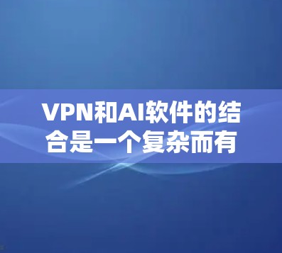 VPN和AI软件的结合是一个复杂而有趣的问题,涉及多个技术领域。以下是对这一问题的详细分析