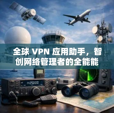 全球 VPN 应用助手,智创网络管理者的全能能力