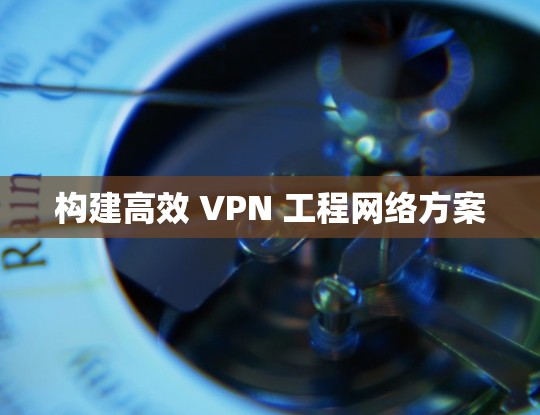 构建高效 VPN 工程网络方案