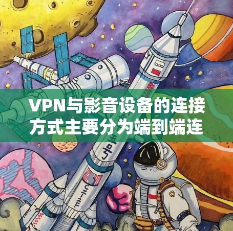 VPN与影音设备的连接方式主要分为端到端连接和内部端点连接。以下是具体步骤和注意事项