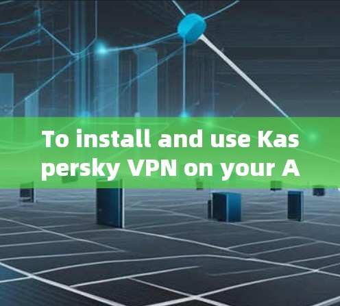 To install and use Kaspersky VPN on your Android device,follow these organized steps: To install and use Kaspersky VPN on your Android device,follow these organized steps: