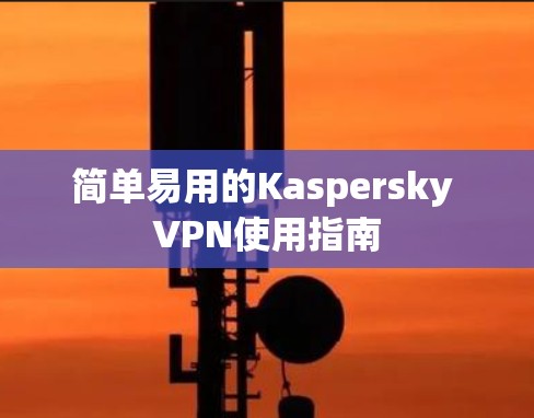 简单易用的Kaspersky VPN使用指南
