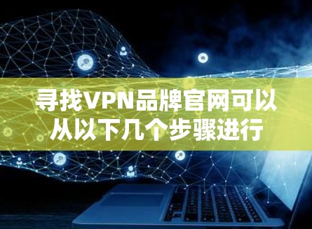 寻找VPN品牌官网可以从以下几个步骤进行