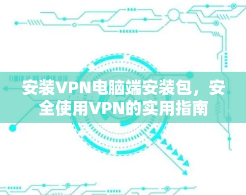 安装VPN电脑端安装包,安全使用VPN的实用指南