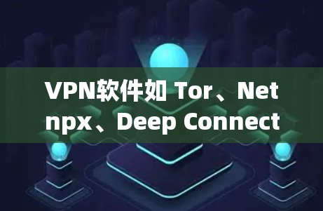 VPN软件如 Tor、Netnpx、Deep Connecting 等,主要功能包括加密数据、防火墙、多端访问、隐私保护和应急通信。以下是它们的主要功能和适用场景